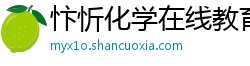 忭忻化学在线教育 忭忻化学在线教育